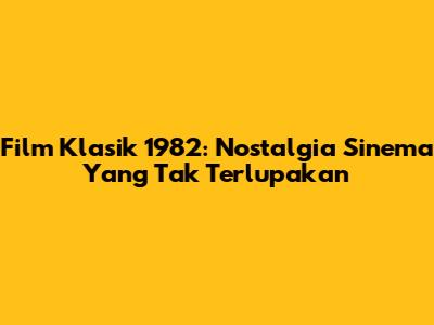 Film Klasik 1982: Nostalgia Sinema Yang Tak Terlupakan
