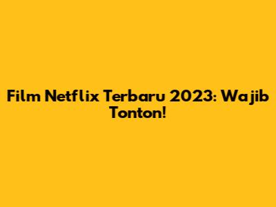 Film Netflix Terbaru 2023: Wajib Tonton!