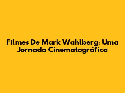 Filmes De Mark Wahlberg: Uma Jornada Cinematográfica