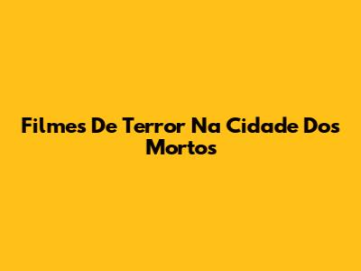 Filmes De Terror Na Cidade Dos Mortos