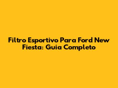 Filtro Esportivo Para Ford New Fiesta: Guia Completo