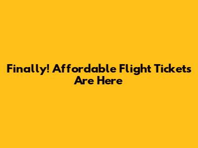 Finally! Affordable Flight Tickets Are Here