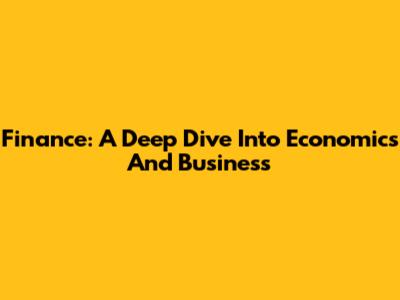Finance: A Deep Dive Into Economics And Business