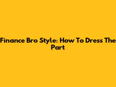Finance Bro Style: How To Dress The Part
