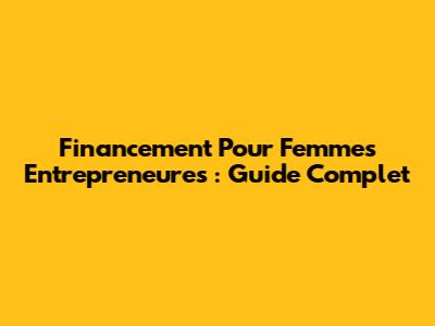 Financement Pour Femmes Entrepreneures : Guide Complet