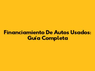 Financiamiento De Autos Usados: Guía Completa