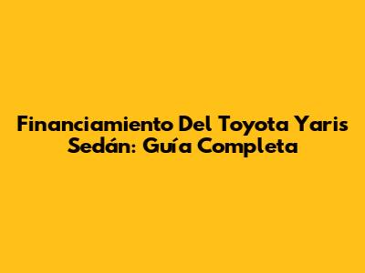 Financiamiento Del Toyota Yaris Sedán: Guía Completa