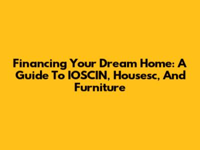 Financing Your Dream Home: A Guide To IOSCIN, Housesc, And Furniture