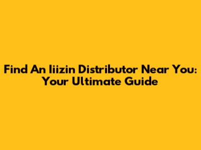 Find An Iiizin Distributor Near You: Your Ultimate Guide