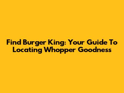 Find Burger King: Your Guide To Locating Whopper Goodness