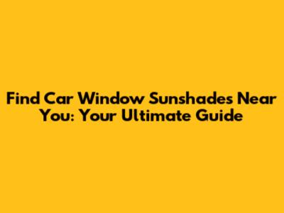 Find Car Window Sunshades Near You: Your Ultimate Guide