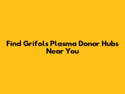 Find Grifols Plasma Donor Hubs Near You