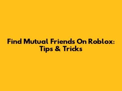 Find Mutual Friends On Roblox: Tips & Tricks