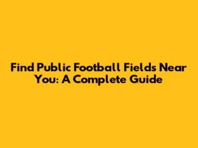 Find Public Football Fields Near You: A Complete Guide