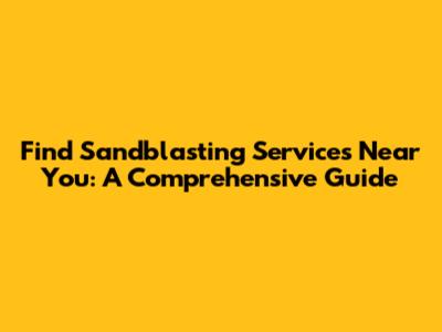 Find Sandblasting Services Near You: A Comprehensive Guide