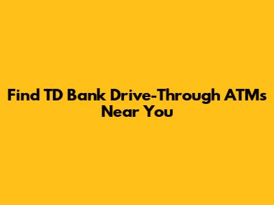 Find TD Bank Drive-Through ATMs Near You