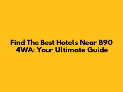 Find The Best Hotels Near B90 4WA: Your Ultimate Guide