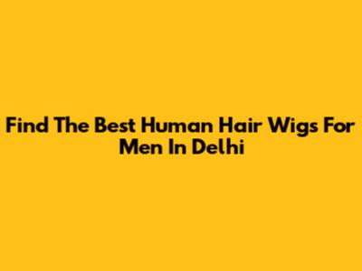 Find The Best Human Hair Wigs For Men In Delhi