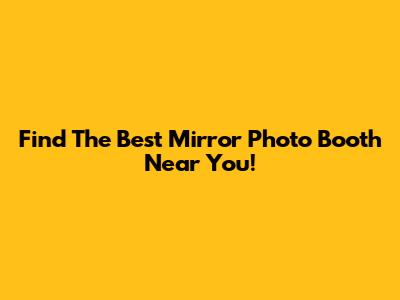 Find The Best Mirror Photo Booth Near You!