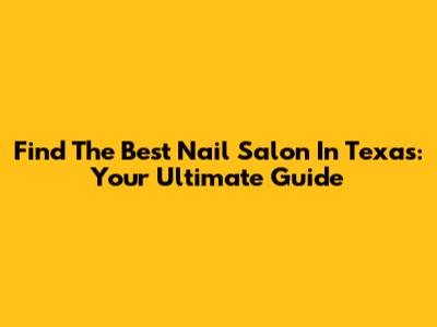 Find The Best Nail Salon In Texas: Your Ultimate Guide