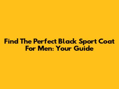 Find The Perfect Black Sport Coat For Men: Your Guide