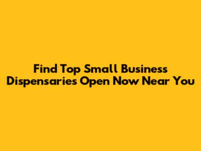 Find Top Small Business Dispensaries Open Now Near You