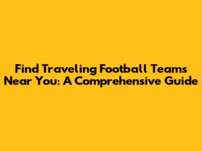 Find Traveling Football Teams Near You: A Comprehensive Guide