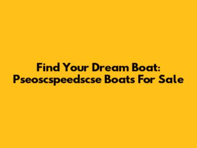 Find Your Dream Boat: Pseoscspeedscse Boats For Sale