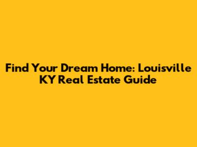 Find Your Dream Home: Louisville KY Real Estate Guide
