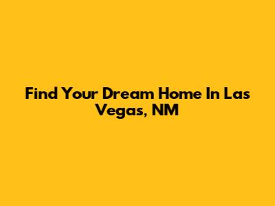 Find Your Dream Home In Las Vegas, NM