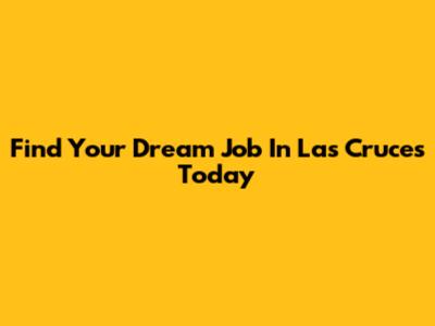 Find Your Dream Job In Las Cruces Today