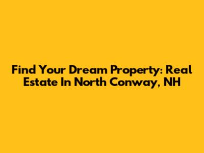 Find Your Dream Property: Real Estate In North Conway, NH