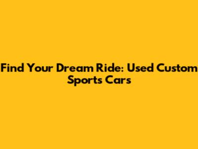 Find Your Dream Ride: Used Custom Sports Cars