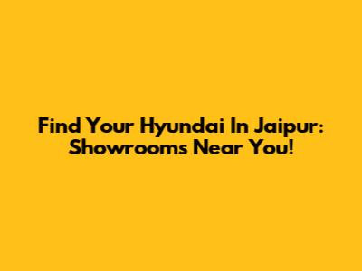 Find Your Hyundai In Jaipur: Showrooms Near You!