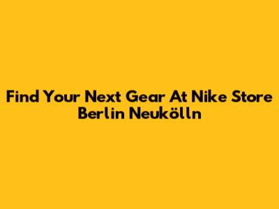 Find Your Next Gear At Nike Store Berlin Neukölln