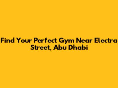 Find Your Perfect Gym Near Electra Street, Abu Dhabi