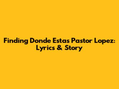 Finding 'Donde Estas Pastor Lopez': Lyrics & Story