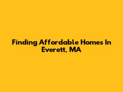 Finding Affordable Homes In Everett, MA