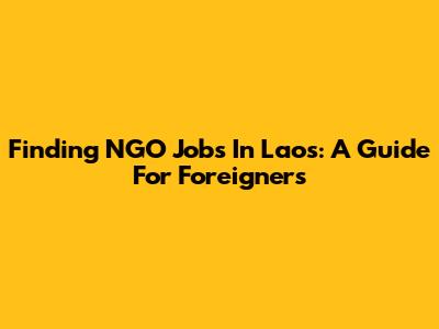Finding NGO Jobs In Laos: A Guide For Foreigners