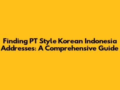 Finding PT Style Korean Indonesia Addresses: A Comprehensive Guide