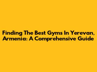 Finding The Best Gyms In Yerevan, Armenia: A Comprehensive Guide