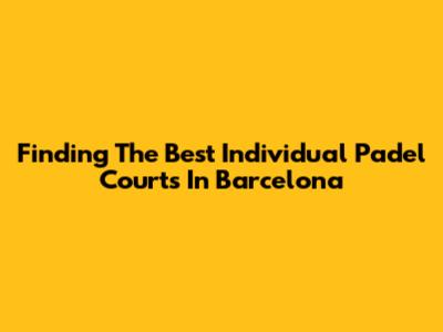Finding The Best Individual Padel Courts In Barcelona