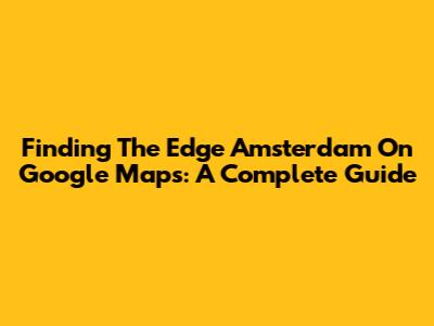 Finding The Edge Amsterdam On Google Maps: A Complete Guide