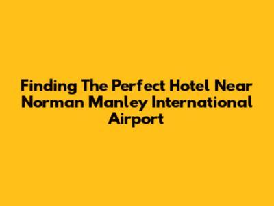 Finding The Perfect Hotel Near Norman Manley International Airport