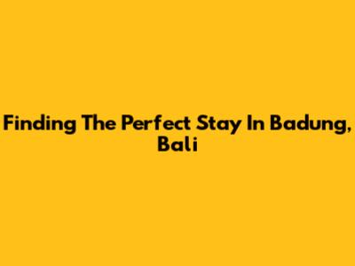 Finding The Perfect Stay In Badung, Bali