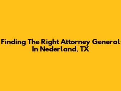 Finding The Right Attorney General In Nederland, TX