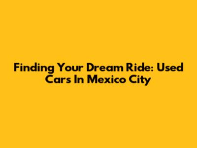 Finding Your Dream Ride: Used Cars In Mexico City