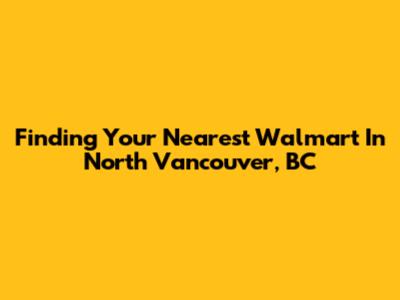 Finding Your Nearest Walmart In North Vancouver, BC
