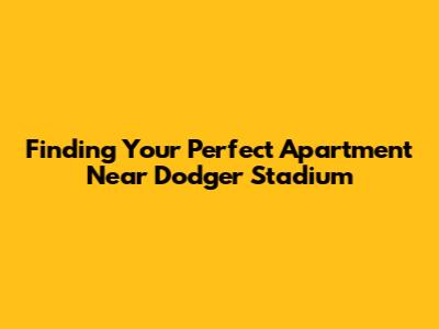 Finding Your Perfect Apartment Near Dodger Stadium