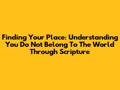 Finding Your Place: Understanding 'You Do Not Belong To The World' Through Scripture